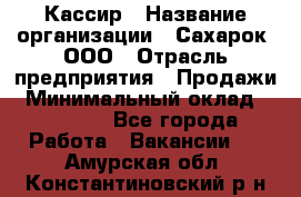 Кассир › Название организации ­ Сахарок, ООО › Отрасль предприятия ­ Продажи › Минимальный оклад ­ 13 850 - Все города Работа » Вакансии   . Амурская обл.,Константиновский р-н